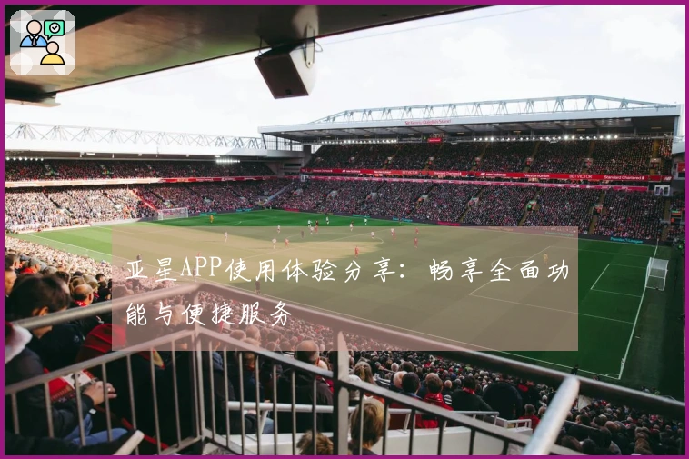 亚星APP使用体验分享：畅享全面功能与便捷服务