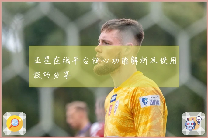 亚星在线平台核心功能解析及使用技巧分享