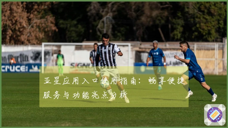 亚星应用入口使用指南：畅享便捷服务与功能亮点分析