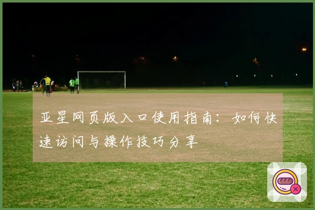 亚星网页版入口使用指南：如何快速访问与操作技巧分享