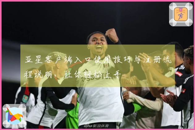 亚星客户端入口使用技巧与注册流程说明，让你轻松上手