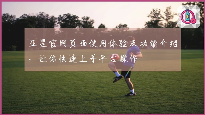 亚星官网页面使用体验及功能介绍，让你快速上手平台操作