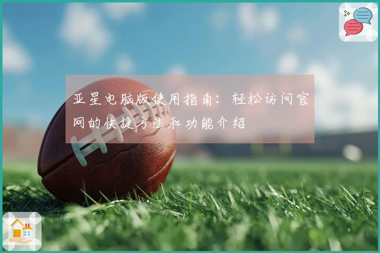 亚星电脑版使用指南：轻松访问官网的快捷方法和功能介绍