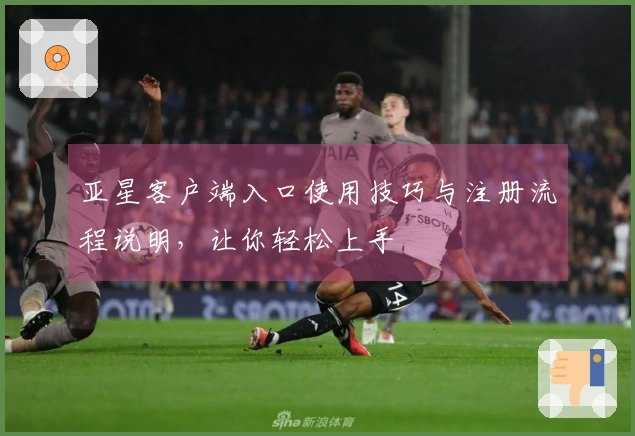 亚星客户端入口使用技巧与注册流程说明，让你轻松上手