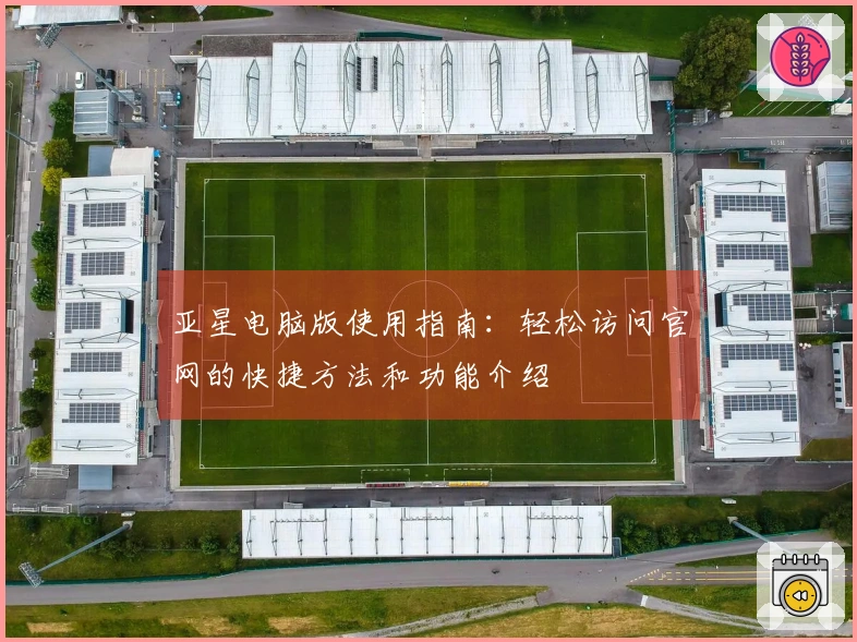 亚星电脑版使用指南：轻松访问官网的快捷方法和功能介绍
