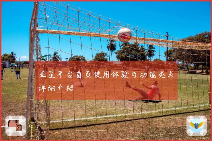 亚星平台首页使用体验与功能亮点详细介绍