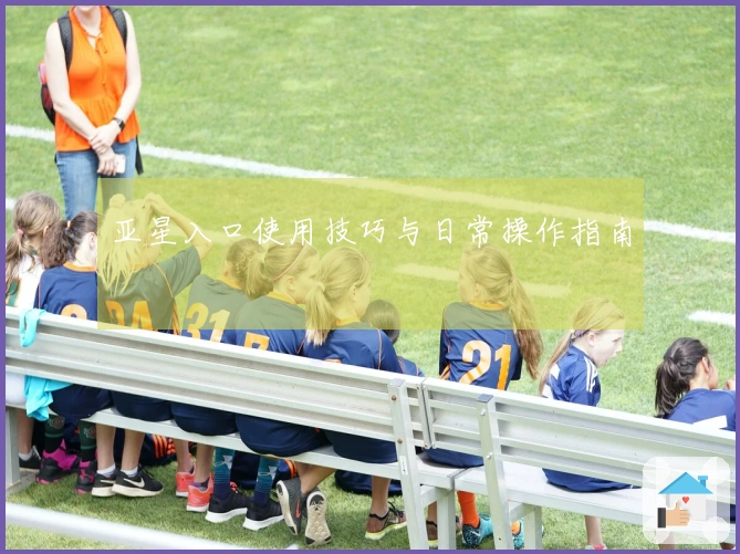 亚星入口使用技巧与日常操作指南