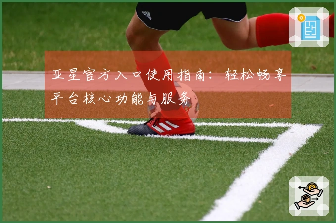 亚星官方入口使用指南：轻松畅享平台核心功能与服务