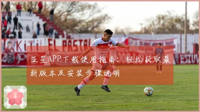 亚星APP下载使用指南：轻松获取最新版本及安装步骤说明