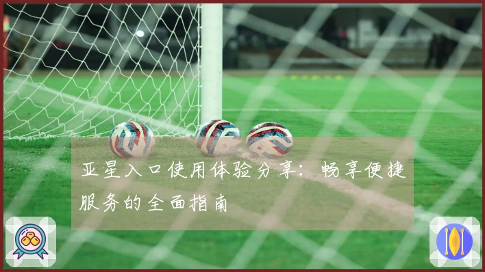 亚星入口使用体验分享：畅享便捷服务的全面指南