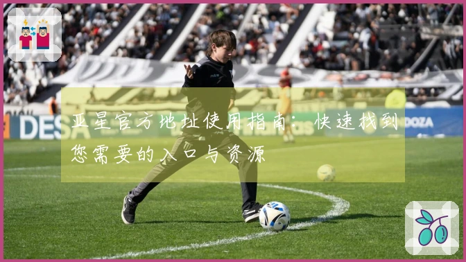 亚星官方地址使用指南：快速找到您需要的入口与资源