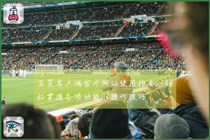 亚星客户端官方网站使用指南：轻松掌握各项功能和操作技巧
