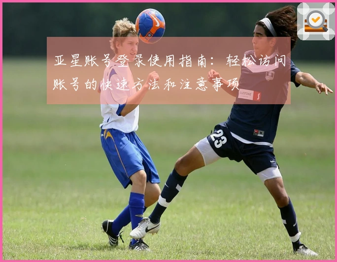亚星账号登录使用指南：轻松访问账号的快速方法和注意事项