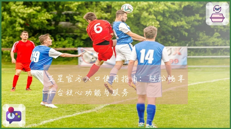 亚星官方入口使用指南：轻松畅享平台核心功能与服务