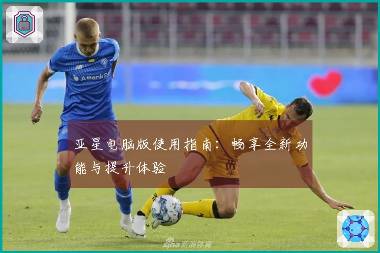 亚星电脑版使用指南：畅享全新功能与提升体验