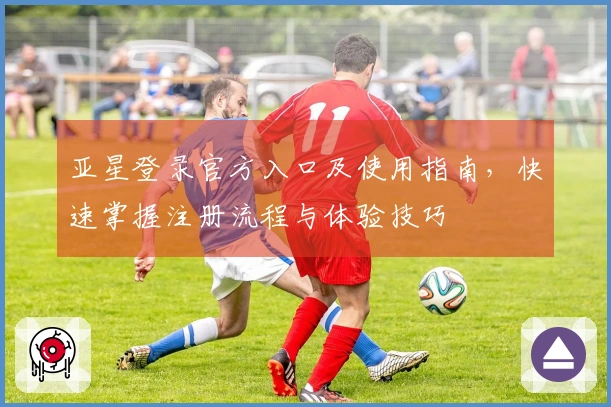亚星登录官方入口及使用指南，快速掌握注册流程与体验技巧