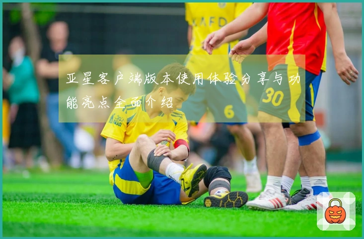 亚星客户端版本使用体验分享与功能亮点全面介绍