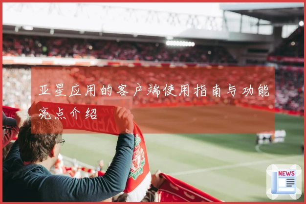 亚星应用的客户端使用指南与功能亮点介绍