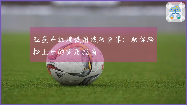 亚星手机端使用技巧分享：助你轻松上手的实用指南