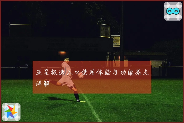 亚星极速入口使用体验与功能亮点详解