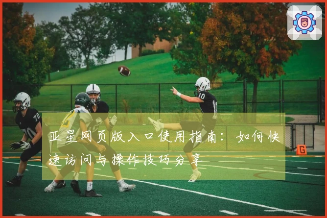 亚星网页版入口使用指南：如何快速访问与操作技巧分享