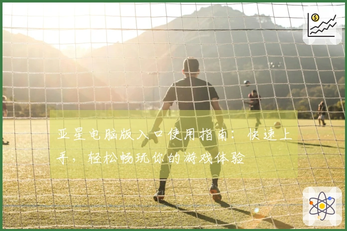 亚星电脑版入口使用指南：快速上手，轻松畅玩你的游戏体验