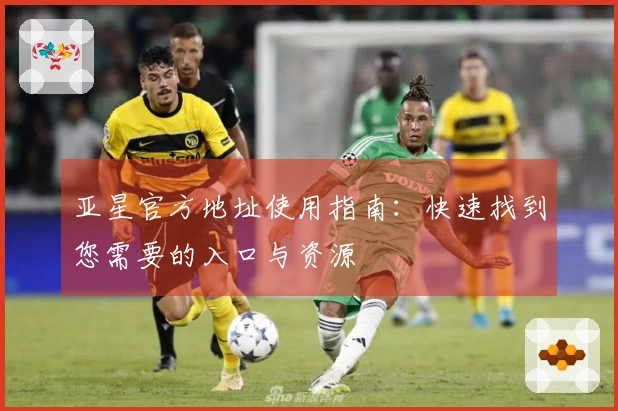 亚星官方地址使用指南：快速找到您需要的入口与资源