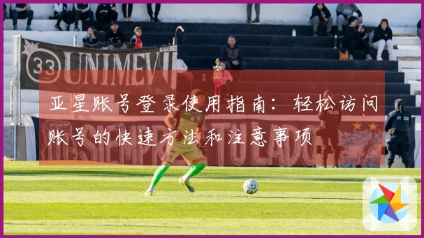 亚星账号登录使用指南：轻松访问账号的快速方法和注意事项